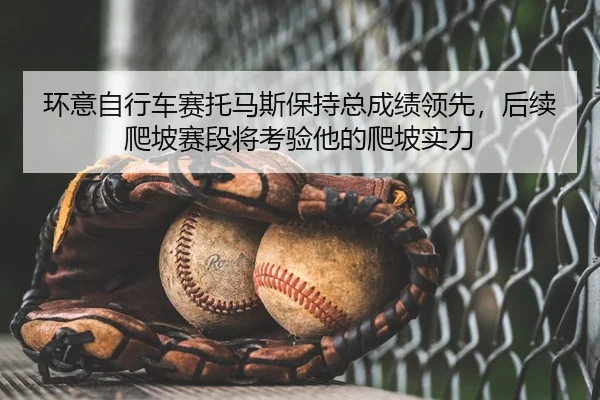 环意自行车赛托马斯保持总成绩领先，后续爬坡赛段将考验他的爬坡实力