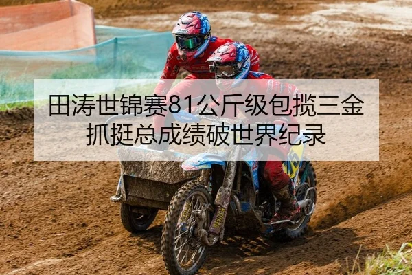田涛世锦赛81公斤级包揽三金 抓挺总成绩破世界纪录